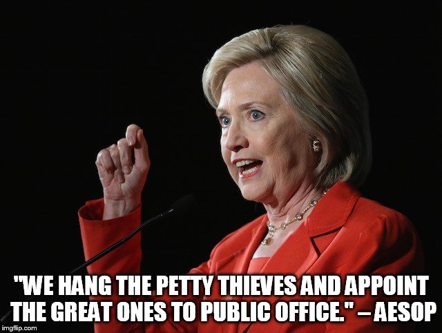 Hillary Clinton Logic  | "WE HANG THE PETTY THIEVES AND APPOINT THE GREAT ONES TO PUBLIC OFFICE." – AESOP | image tagged in hillary clinton logic | made w/ Imgflip meme maker