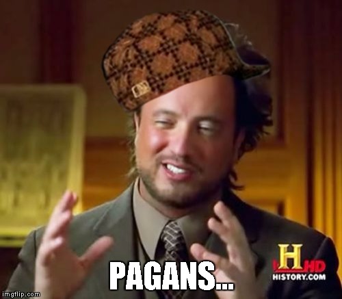Pagans. | PAGANS... | image tagged in memes,ancient aliens,scumbag,pagans | made w/ Imgflip meme maker