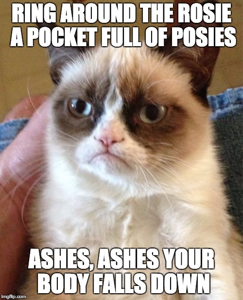 Grumpy Cat | RING AROUND THE ROSIE A POCKET FULL OF POSIES; ASHES, ASHES YOUR BODY FALLS DOWN | image tagged in memes,grumpy cat | made w/ Imgflip meme maker