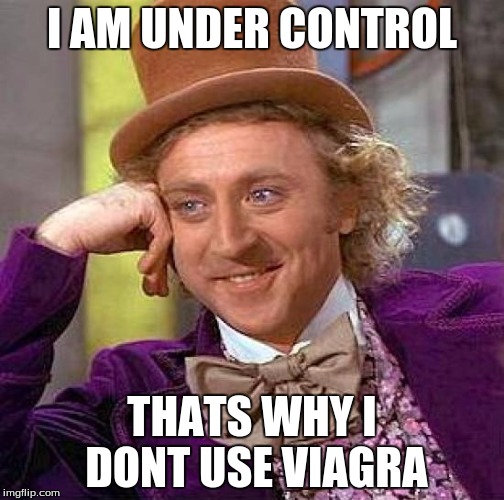 Creepy Condescending Wonka | I AM UNDER CONTROL; THATS WHY I DONT USE VIAGRA | image tagged in memes,creepy condescending wonka | made w/ Imgflip meme maker
