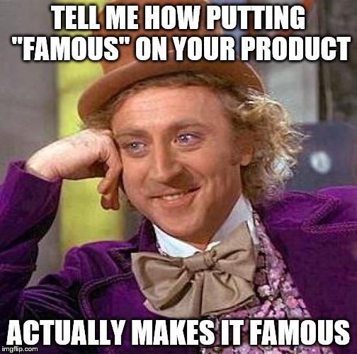 Creepy Condescending Wonka Meme | TELL ME HOW PUTTING "FAMOUS" ON YOUR PRODUCT; ACTUALLY MAKES IT FAMOUS | image tagged in memes,creepy condescending wonka | made w/ Imgflip meme maker