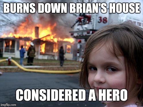 His Bad Luck Exists in Other Memes | BURNS DOWN BRIAN'S HOUSE CONSIDERED A HERO | image tagged in memes,disaster girl,bad luck brian | made w/ Imgflip meme maker