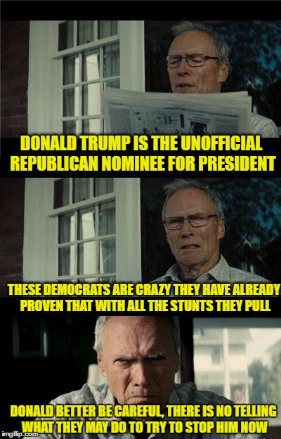 Bad Eastwood Pun | DONALD TRUMP IS THE UNOFFICIAL REPUBLICAN NOMINEE FOR PRESIDENT; THESE DEMOCRATS ARE CRAZY THEY HAVE ALREADY PROVEN THAT WITH ALL THE STUNTS THEY PULL; DONALD BETTER BE CAREFUL, THERE IS NO TELLING WHAT THEY MAY DO TO TRY TO STOP HIM NOW | image tagged in bad eastwood pun | made w/ Imgflip meme maker