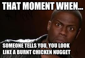 Kevin Hart Meme | THAT MOMENT WHEN... SOMEONE TELLS YOU, YOU LOOK LIKE A BURNT CHICKEN NUGGET | image tagged in memes,kevin hart the hell | made w/ Imgflip meme maker