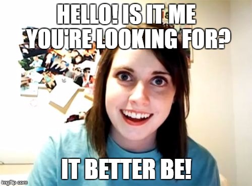 Overly Attached Girlfriend | HELLO! IS IT ME YOU'RE LOOKING FOR? IT BETTER BE! | image tagged in memes,overly attached girlfriend | made w/ Imgflip meme maker