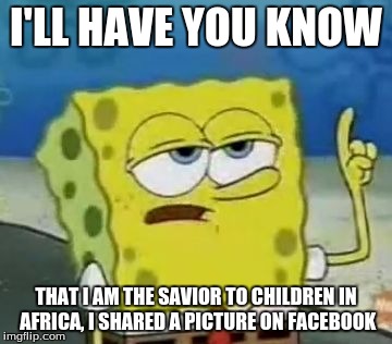 I'll Have You Know Spongebob Meme | I'LL HAVE YOU KNOW; THAT I AM THE SAVIOR TO CHILDREN IN AFRICA, I SHARED A PICTURE ON FACEBOOK | image tagged in memes,ill have you know spongebob | made w/ Imgflip meme maker