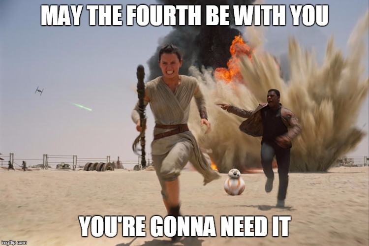 May the Fourth Be With You, You're Gonna Need It | MAY THE FOURTH BE WITH YOU; YOU'RE GONNA NEED IT | image tagged in may the fourth,may the 4th,star wars,ray,finn,bb8 | made w/ Imgflip meme maker