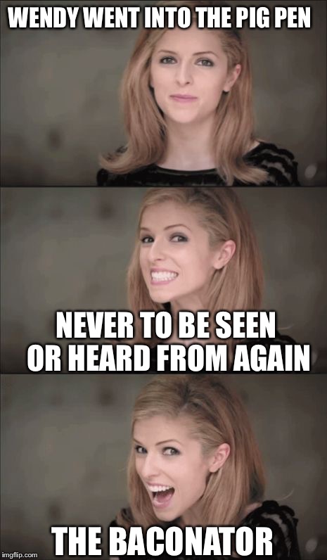 Bad Pun Anna Kendrick | WENDY WENT INTO THE PIG PEN; NEVER TO BE SEEN OR HEARD FROM AGAIN; THE BACONATOR | image tagged in memes,bad pun anna kendrick | made w/ Imgflip meme maker