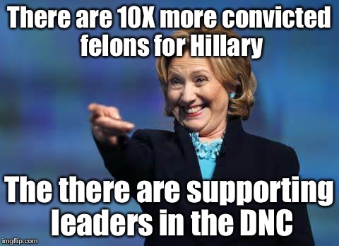 There are 10X more convicted felons for Hillary; The there are supporting leaders in the DNC | image tagged in felons for hillary | made w/ Imgflip meme maker