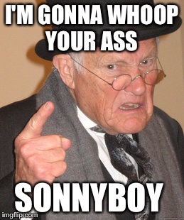 Back In My Day | I'M GONNA WHOOP YOUR ASS; SONNYBOY | image tagged in memes,back in my day | made w/ Imgflip meme maker