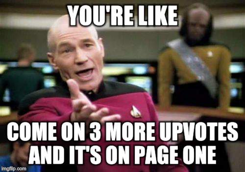 Picard Wtf Meme | YOU'RE LIKE COME ON 3 MORE UPVOTES AND IT'S ON PAGE ONE | image tagged in memes,picard wtf | made w/ Imgflip meme maker