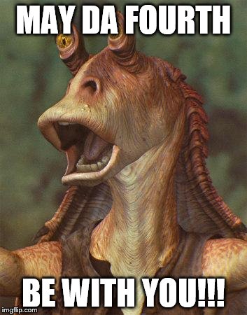 May the fourth be with you! |  MAY DA FOURTH; BE WITH YOU!!! | image tagged in star wars jar jar binks,may the 4th,may the force be with you | made w/ Imgflip meme maker