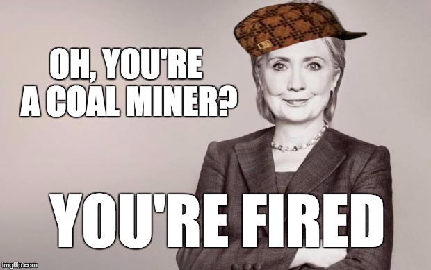 Watching her squirm and twist her own words when confronted on her anti-business stances is funny ... and sad at the same time. | OH, YOU'RE A COAL MINER? YOU'RE FIRED | image tagged in hillary,scumbag,politics,american politics,clinton,fired | made w/ Imgflip meme maker