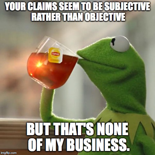 Subjective vs Objective | YOUR CLAIMS SEEM TO BE SUBJECTIVE RATHER THAN OBJECTIVE; BUT THAT'S NONE OF MY BUSINESS. | image tagged in memes,but thats none of my business,kermit the frog | made w/ Imgflip meme maker