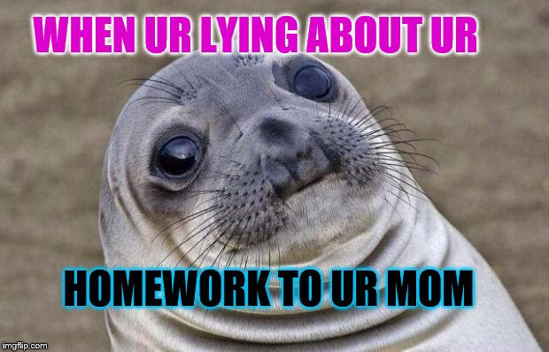Awkward Moment Sealion | WHEN UR LYING ABOUT UR; HOMEWORK TO UR MOM | image tagged in memes,awkward moment sealion | made w/ Imgflip meme maker