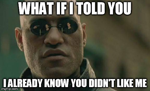 A scowled face girl was working the register.Gave her money and to keep the change.She gave me a big smile.So a $35 meal,$10 tip | WHAT IF I TOLD YOU; I ALREADY KNOW YOU DIDN'T LIKE ME | image tagged in memes,matrix morpheus | made w/ Imgflip meme maker