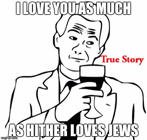 True Story | I LOVE YOU AS MUCH; AS HITHER LOVES JEWS | image tagged in memes,true story | made w/ Imgflip meme maker