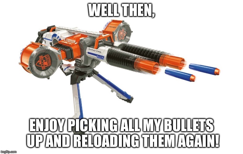 WELL THEN, ENJOY PICKING ALL MY BULLETS UP AND RELOADING THEM AGAIN! | made w/ Imgflip meme maker