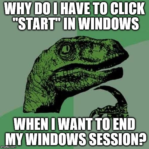 Philosoraptor Meme | WHY DO I HAVE TO CLICK "START" IN WINDOWS; WHEN I WANT TO END MY WINDOWS SESSION? | image tagged in memes,philosoraptor | made w/ Imgflip meme maker