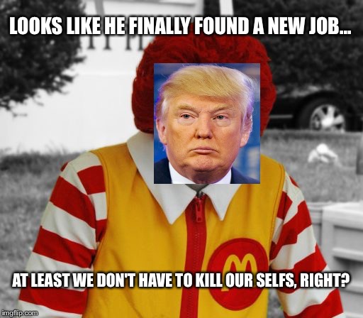 Ronald Mcdonald Trump | LOOKS LIKE HE FINALLY FOUND A NEW JOB... AT LEAST WE DON'T HAVE TO KILL OUR SELFS, RIGHT? | image tagged in ronald mcdonald trump | made w/ Imgflip meme maker