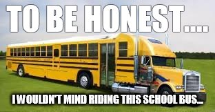  TO BE HONEST.... I WOULDN'T MIND RIDING THIS SCHOOL BUS... | image tagged in school bus,seems legit | made w/ Imgflip meme maker