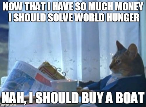 I Should Buy A Boat Cat Meme | NOW THAT I HAVE SO MUCH MONEY I SHOULD SOLVE WORLD HUNGER; NAH, I SHOULD BUY A BOAT | image tagged in memes,i should buy a boat cat | made w/ Imgflip meme maker