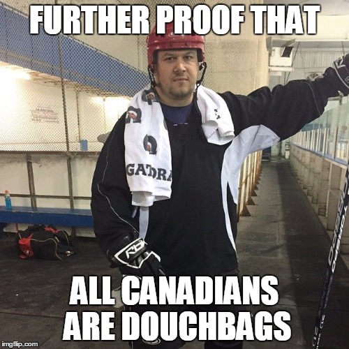 FURTHER PROOF THAT; ALL CANADIANS ARE DOUCHBAGS | image tagged in canadian hockey | made w/ Imgflip meme maker