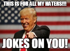 Trump Victory | THIS IS FOR ALL MY HATERS!!! JOKES ON YOU! | image tagged in memes | made w/ Imgflip meme maker