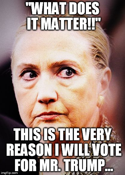 Hillary Death Stare | "WHAT DOES IT MATTER!!"; THIS IS THE VERY REASON I WILL VOTE FOR MR. TRUMP... | image tagged in hillary death stare | made w/ Imgflip meme maker