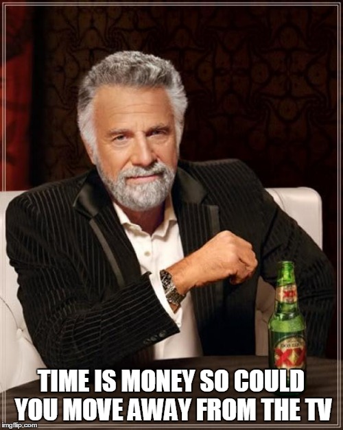 TIME IS MONEY SO COULD YOU MOVE AWAY FROM THE TV | image tagged in memes,the most interesting man in the world | made w/ Imgflip meme maker