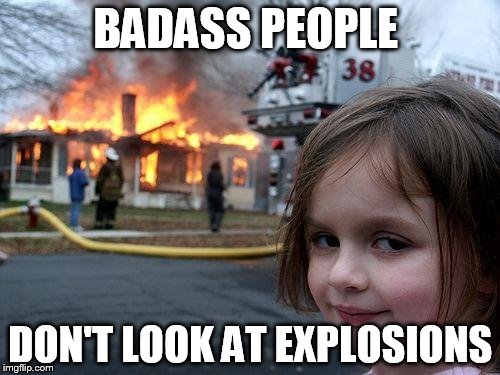 Disaster Girl | BADASS PEOPLE; DON'T LOOK AT EXPLOSIONS | image tagged in memes,disaster girl | made w/ Imgflip meme maker