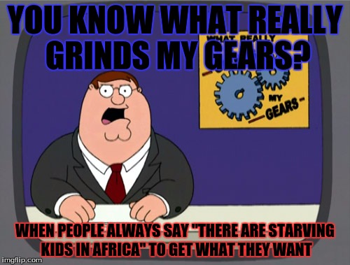 Peter Griffin News Meme | YOU KNOW WHAT REALLY GRINDS MY GEARS? WHEN PEOPLE ALWAYS SAY "THERE ARE STARVING KIDS IN AFRICA" TO GET WHAT THEY WANT | image tagged in memes,peter griffin news | made w/ Imgflip meme maker