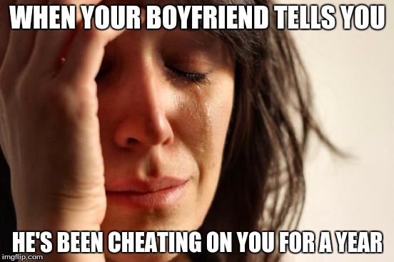 First World Problems Meme | WHEN YOUR BOYFRIEND TELLS YOU; HE'S BEEN CHEATING ON YOU FOR A YEAR | image tagged in memes,first world problems | made w/ Imgflip meme maker