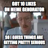 GOT 10 LIKES ON MEME GENORATOR; SO I GUESS THINGS ARE GETTING PRETTY SERIOUS | image tagged in memes | made w/ Imgflip meme maker