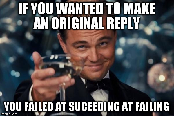 Leonardo Dicaprio Cheers Meme | IF YOU WANTED TO MAKE AN ORIGINAL REPLY YOU FAILED AT SUCEEDING AT FAILING | image tagged in memes,leonardo dicaprio cheers | made w/ Imgflip meme maker