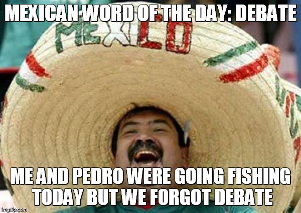 mexican | MEXICAN WORD OF THE DAY: DEBATE; ME AND PEDRO WERE GOING FISHING TODAY BUT WE FORGOT DEBATE | image tagged in mexican | made w/ Imgflip meme maker