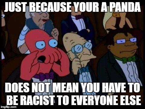 You Should Feel Bad Zoidberg | JUST BECAUSE YOUR A PANDA; DOES NOT MEAN YOU HAVE TO BE RACIST TO EVERYONE ELSE | image tagged in memes,you should feel bad zoidberg | made w/ Imgflip meme maker