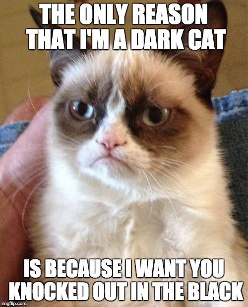 Grumpy Cat Meme | THE ONLY REASON THAT I'M A DARK CAT IS BECAUSE I WANT YOU KNOCKED OUT IN THE BLACK | image tagged in memes,grumpy cat | made w/ Imgflip meme maker