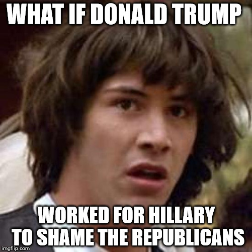 Conspiracy Keanu Meme |  WHAT IF DONALD TRUMP; WORKED FOR HILLARY TO SHAME THE REPUBLICANS | image tagged in memes,conspiracy keanu | made w/ Imgflip meme maker
