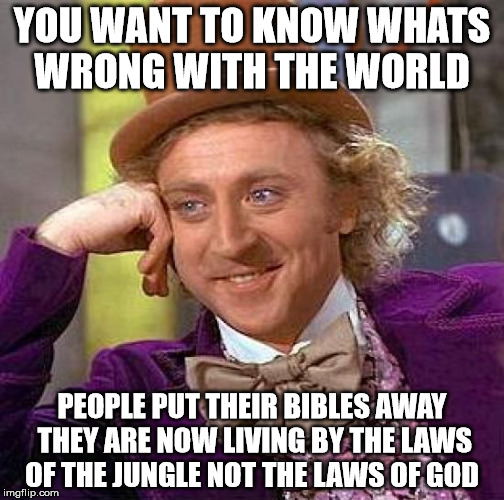 Creepy Condescending Wonka Meme | YOU WANT TO KNOW WHATS WRONG WITH THE WORLD; PEOPLE PUT THEIR BIBLES AWAY THEY ARE NOW LIVING BY THE LAWS OF THE JUNGLE NOT THE LAWS OF GOD | image tagged in memes,creepy condescending wonka | made w/ Imgflip meme maker