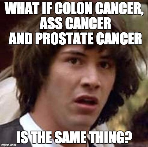 Conspiracy Keanu Meme | WHAT IF COLON CANCER, ASS CANCER AND PROSTATE CANCER; IS THE SAME THING? | image tagged in memes,conspiracy keanu | made w/ Imgflip meme maker