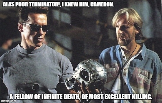 Arnie Does Shakespeare. | ALAS POOR TERMINATOR!, I KNEW HIM, CAMERON. A FELLOW OF INFINITE DEATH, OF MOST EXCELLENT KILLING. | image tagged in terminator,shakespeare | made w/ Imgflip meme maker