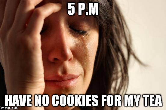 While in the UK... | 5 P.M; HAVE NO COOKIES FOR MY TEA | image tagged in memes,first world problems | made w/ Imgflip meme maker