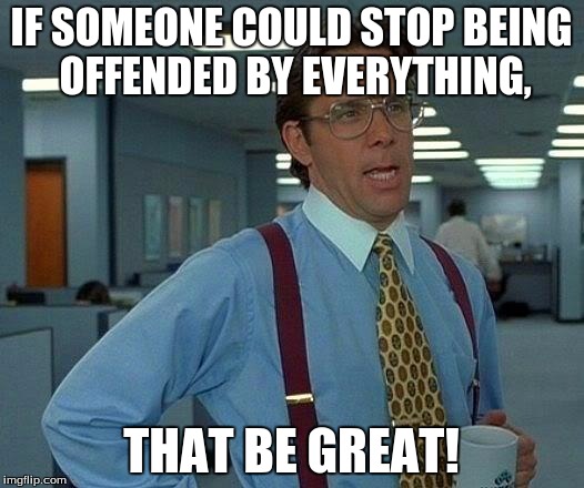 That Would Be Great Meme | IF SOMEONE COULD STOP BEING OFFENDED BY EVERYTHING, THAT BE GREAT! | image tagged in memes,that would be great | made w/ Imgflip meme maker