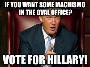 Donald Trump | IF YOU WANT SOME MACHISMO IN THE OVAL OFFICE? VOTE FOR HILLARY! | image tagged in donald trump | made w/ Imgflip meme maker