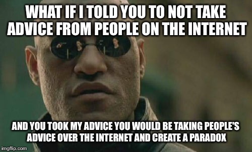 Paradox  | WHAT IF I TOLD YOU TO NOT TAKE ADVICE FROM PEOPLE ON THE INTERNET; AND YOU TOOK MY ADVICE YOU WOULD BE TAKING PEOPLE'S ADVICE OVER THE INTERNET AND CREATE A PARADOX | image tagged in memes,matrix morpheus | made w/ Imgflip meme maker