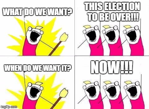 What Do We Want | WHAT DO WE WANT? THIS ELECTION TO BE OVER!!! NOW!!! WHEN DO WE WANT IT? | image tagged in memes,what do we want | made w/ Imgflip meme maker