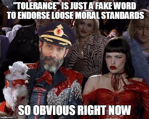 "TOLERANCE" IS JUST A FAKE WORD TO ENDORSE LOOSE MORAL STANDARDS SO OBVIOUS RIGHT NOW | made w/ Imgflip meme maker