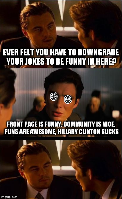 After seeing a punch filled with the same things, I'm starting to believe you are all bots or hypnotized. | EVER FELT YOU HAVE TO DOWNGRADE YOUR JOKES TO BE FUNNY IN HERE? FRONT PAGE IS FUNNY, COMMUNITY IS NICE, PUNS ARE AWESOME, HILLARY CLINTON SUCKS | image tagged in memes,inception | made w/ Imgflip meme maker