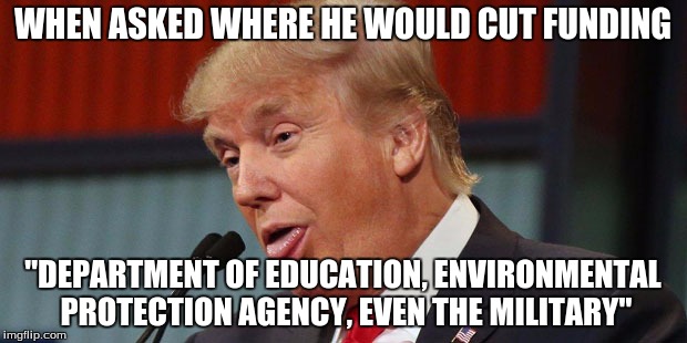 Donald Trump is an Idiot | WHEN ASKED WHERE HE WOULD CUT FUNDING; "DEPARTMENT OF EDUCATION, ENVIRONMENTAL PROTECTION AGENCY, EVEN THE MILITARY" | image tagged in donald trump is an idiot | made w/ Imgflip meme maker